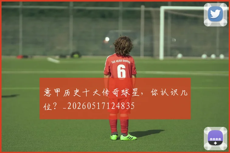 意甲历史十大传奇球星,你认识几位?_20260517124835