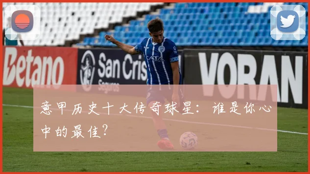 意甲历史十大传奇球星：谁是你心中的最佳？