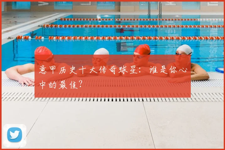 意甲历史十大传奇球星:谁是你心中的最佳?
