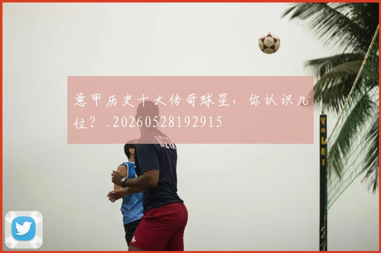 意甲历史十大传奇球星，你认识几位？_20260528192915