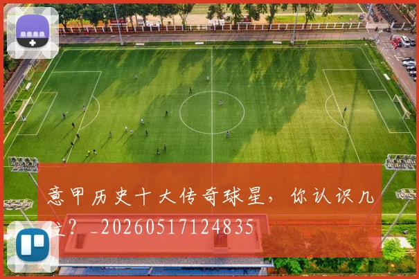 意甲历史十大传奇球星，你认识几位？_20260517124835